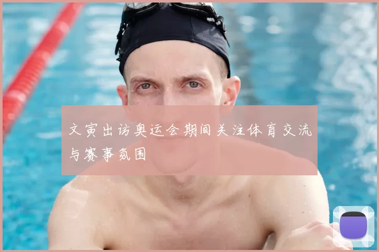 文寅出访奥运会期间关注体育交流与赛事氛围
