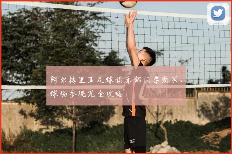阿尔梅里亚足球俱乐部门票购买、球场参观完全攻略