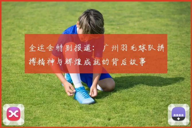 全运会特别报道:广州羽毛球队拼搏精神与辉煌成就的背后故事