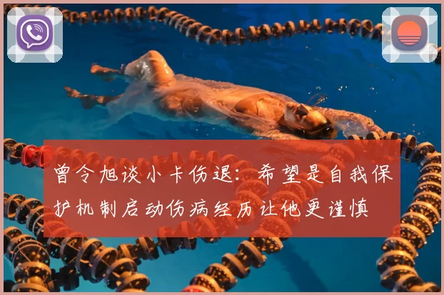 曾令旭谈小卡伤退:希望是自我保护机制启动伤病经历让他更谨慎