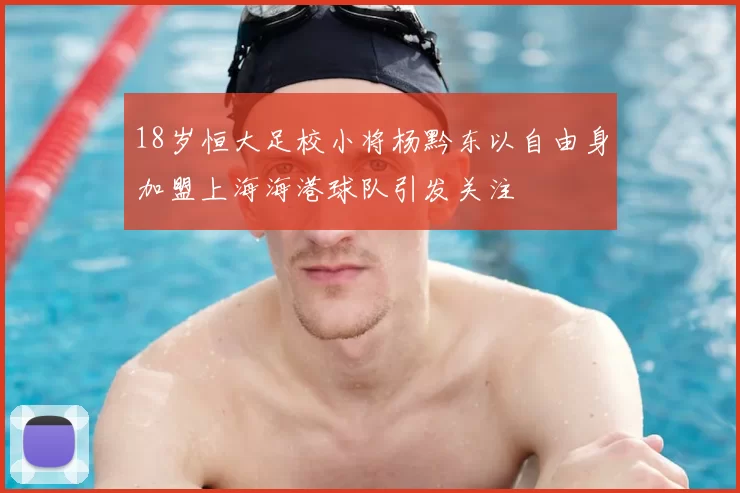18岁恒大足校小将杨黔东以自由身加盟上海海港球队引发关注