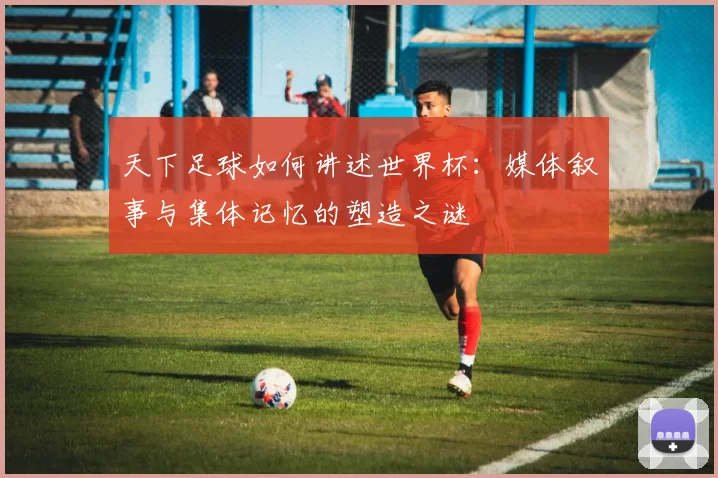 天下足球如何讲述世界杯:媒体叙事与集体记忆的塑造之谜