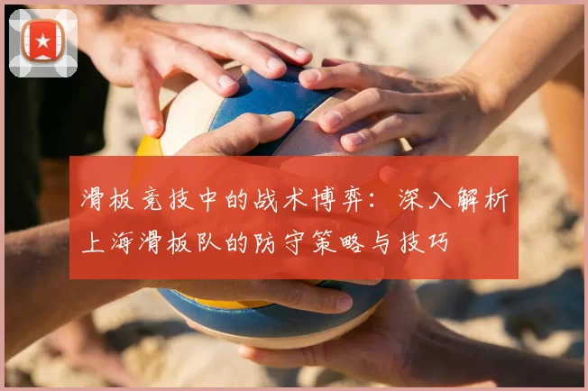 滑板竞技中的战术博弈:深入解析上海滑板队的防守策略与技巧