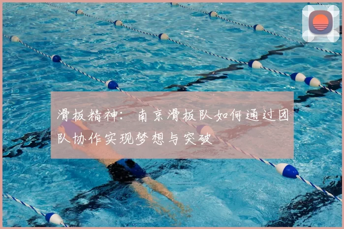 滑板精神：南京滑板队如何通过团队协作实现梦想与突破