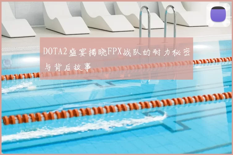 DOTA2盛宴揭晓FPX战队的耐力秘密与背后故事