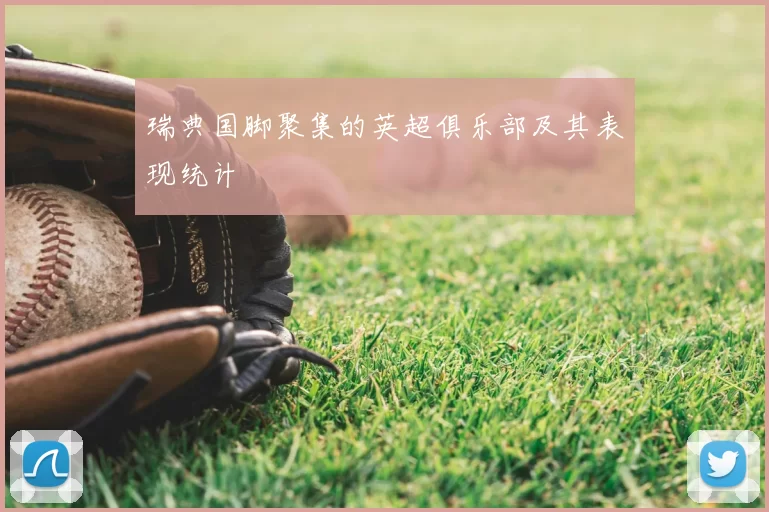 瑞典国脚聚集的英超俱乐部及其表现统计