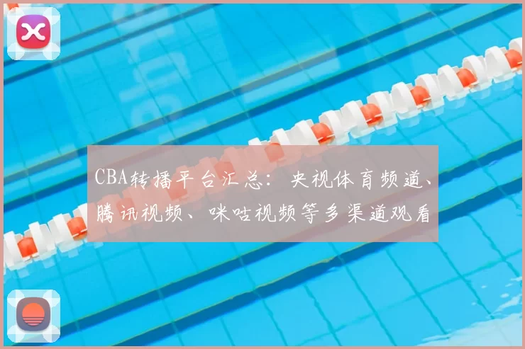 CBA转播平台汇总:央视体育频道、腾讯视频、咪咕视频等多渠道观看指南