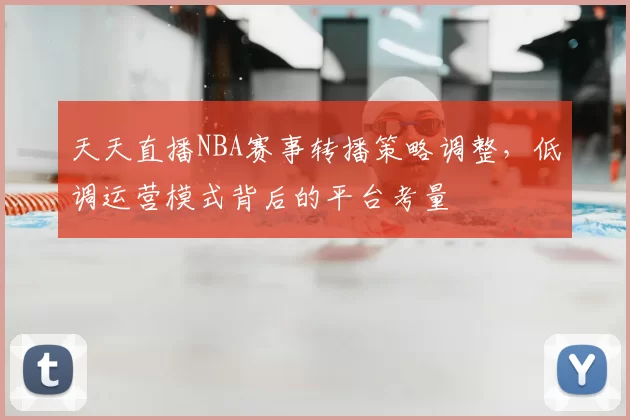 天天直播NBA赛事转播策略调整,低调运营模式背后的平台考量