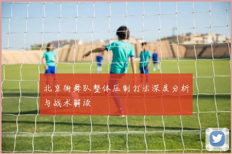 北京街舞队整体压制打法深度分析与战术解读
