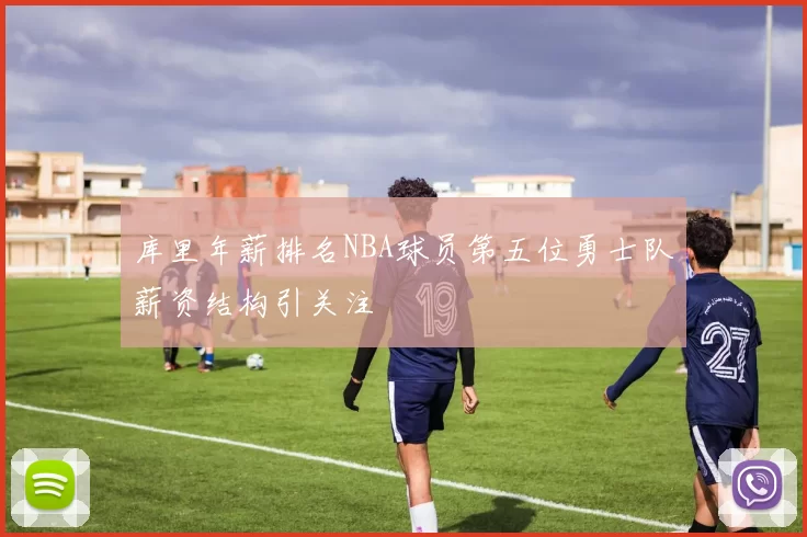 库里年薪排名NBA球员第五位勇士队薪资结构引关注