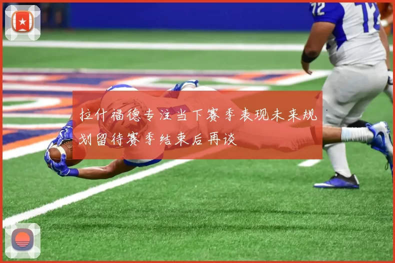 拉什福德专注当下赛季表现未来规划留待赛季结束后再谈