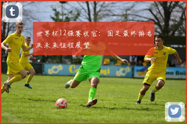 世界杯12强赛收官:国足最终排名及未来征程展望