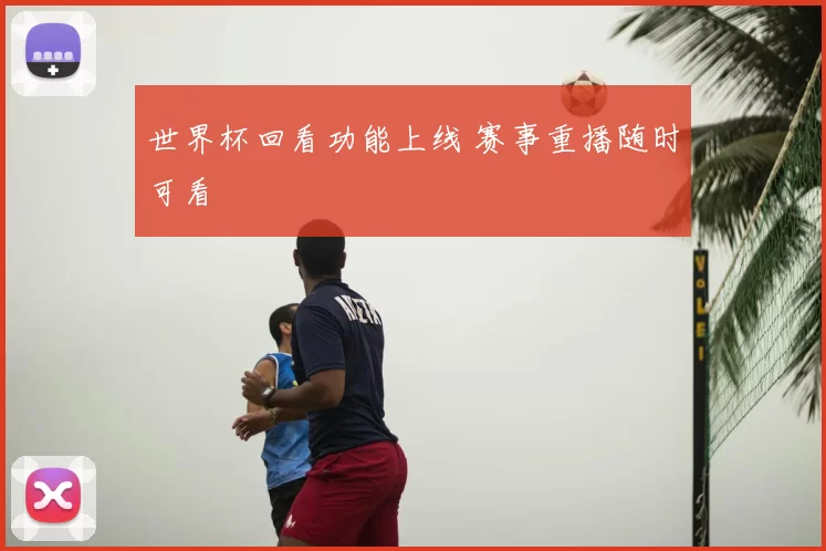 世界杯回看功能上线 赛事重播随时可看