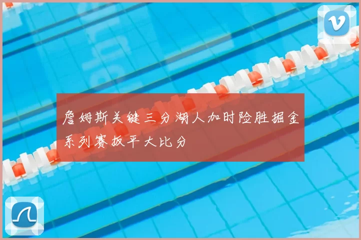 詹姆斯关键三分湖人加时险胜掘金系列赛扳平大比分