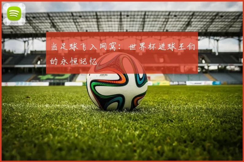 当足球飞入网窝：世界杯进球王们的永恒记忆
