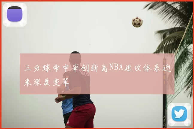 三分球命中率创新高NBA进攻体系迎来深度变革