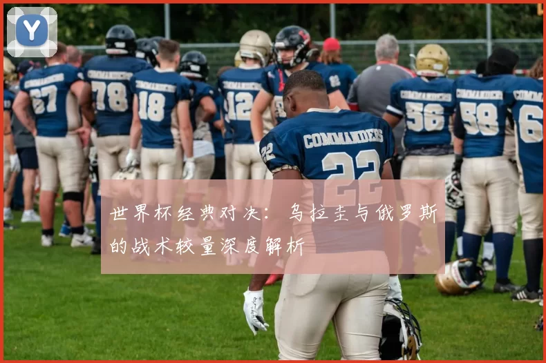 世界杯经典对决:乌拉圭与俄罗斯的战术较量深度解析