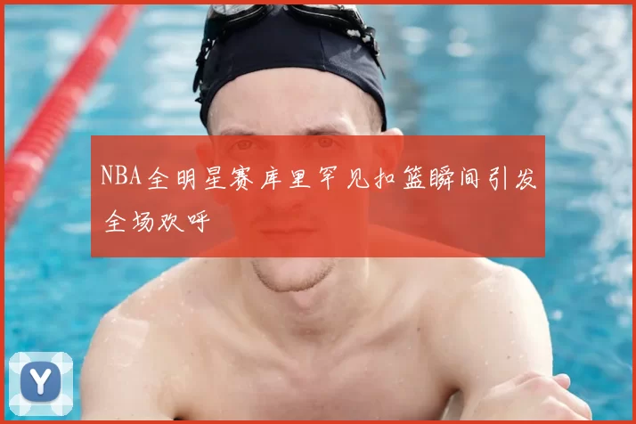 NBA全明星赛库里罕见扣篮瞬间引发全场欢呼