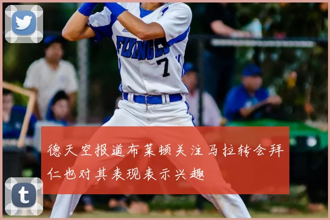 德天空报道布莱顿关注马拉转会拜仁也对其表现表示兴趣