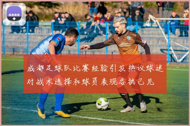 成都足球队比赛经验引发热议球迷对战术选择和球员表现各执己见
