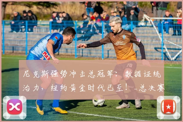 尼克斯强势冲击总冠军：数据证统治力，纽约黄金时代已至！_总决赛_核心_马刺