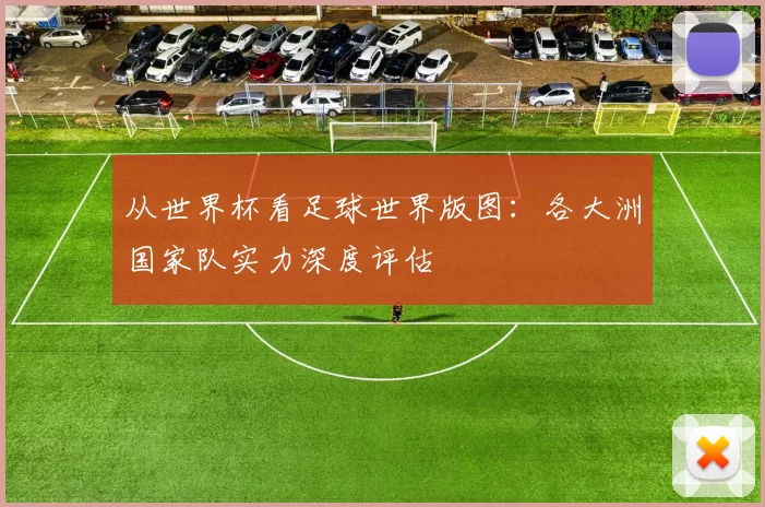 从世界杯看足球世界版图：各大洲国家队实力深度评估