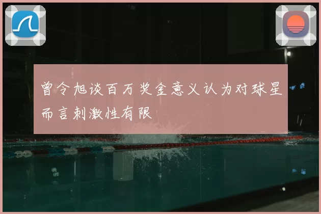 曾令旭谈百万奖金意义认为对球星而言刺激性有限