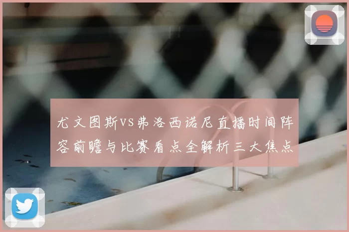 尤文图斯vs弗洛西诺尼直播时间阵容前瞻与比赛看点全解析三大焦点