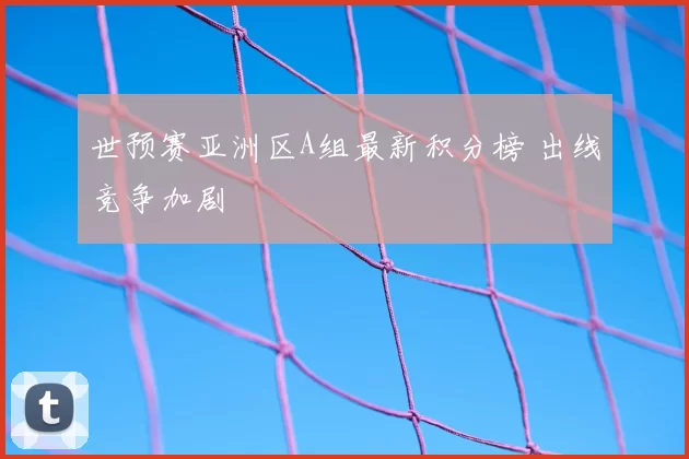 世预赛亚洲区A组最新积分榜 出线竞争加剧