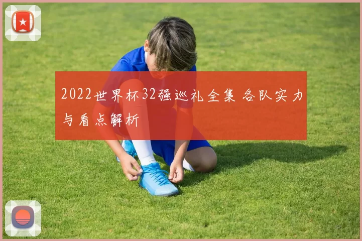 2022世界杯32强巡礼全集 各队实力与看点解析