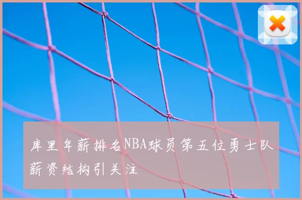 库里年薪排名NBA球员第五位勇士队薪资结构引关注