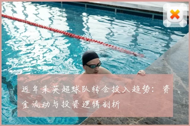 近年来英超球队转会投入趋势:资金流动与投资逻辑剖析