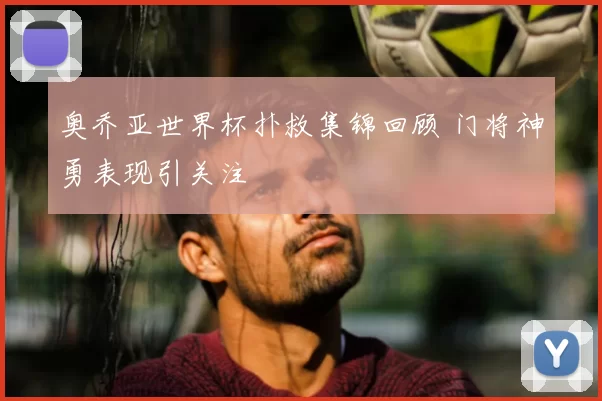 奥乔亚世界杯扑救集锦回顾 门将神勇表现引关注