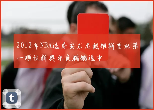 2012年NBA选秀安东尼戴维斯首轮第一顺位新奥尔良鹈鹕选中