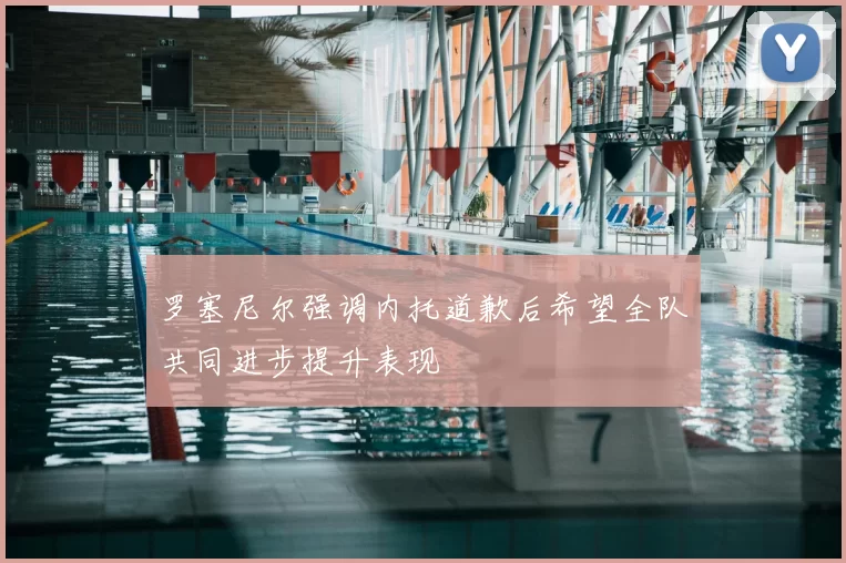 罗塞尼尔强调内托道歉后希望全队共同进步提升表现