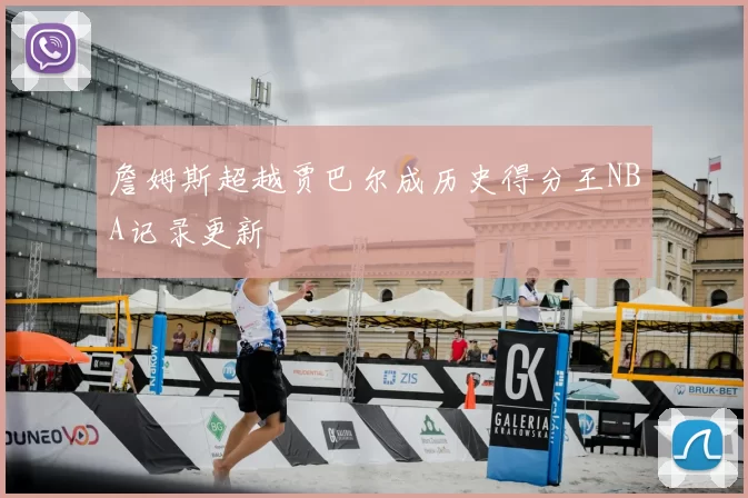 詹姆斯超越贾巴尔成历史得分王NBA记录更新