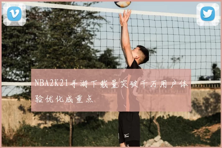 NBA2K21手游下载量突破千万用户体验优化成重点