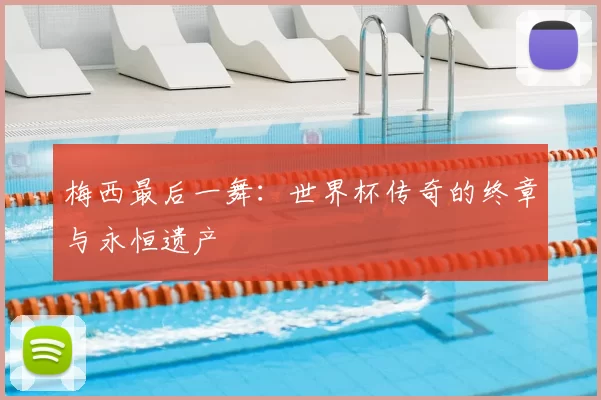 梅西最后一舞:世界杯传奇的终章与永恒遗产
