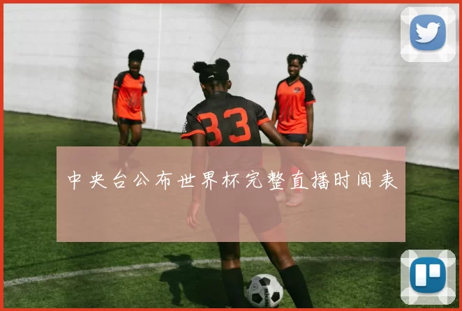 中央台公布世界杯完整直播时间表