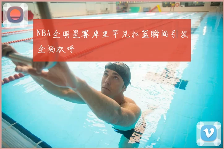 NBA全明星赛库里罕见扣篮瞬间引发全场欢呼
