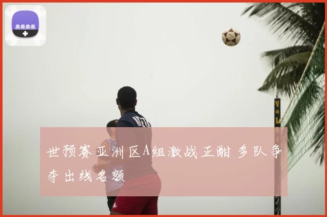 世预赛亚洲区A组激战正酣 多队争夺出线名额