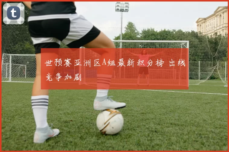 世预赛亚洲区A组最新积分榜 出线竞争加剧