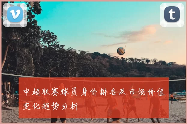 中超联赛球员身价排名及市场价值变化趋势分析