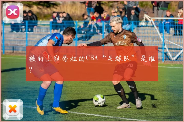 被钉上耻辱柱的CBA“足球队”是谁？