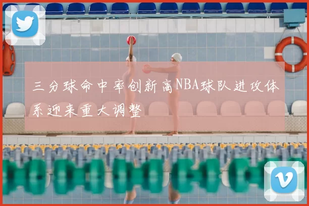 三分球命中率创新高NBA球队进攻体系迎来重大调整