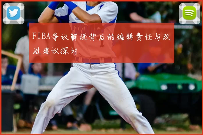 FIBA争议解说背后的编辑责任与改进建议探讨