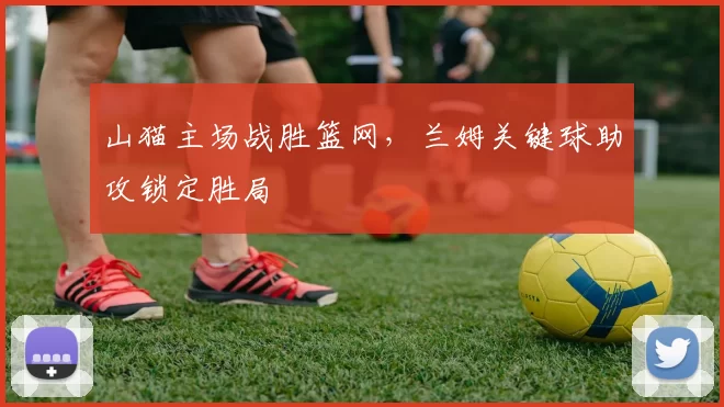 山猫主场战胜篮网,兰姆关键球助攻锁定胜局