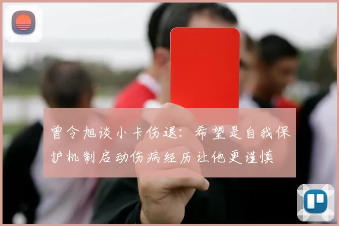 曾令旭谈小卡伤退：希望是自我保护机制启动伤病经历让他更谨慎