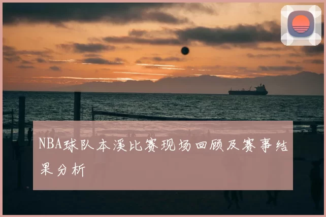 NBA球队本溪比赛现场回顾及赛事结果分析
