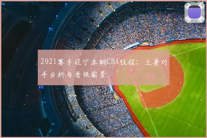 2021赛季辽宁本钢CBA征程:主要对手分析与晋级前景